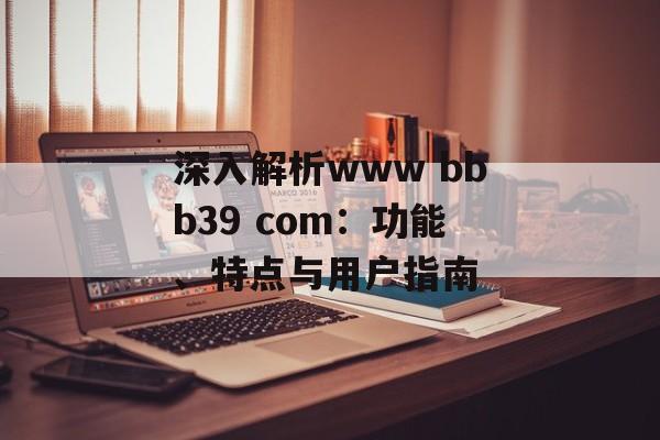 深入解析www bbb39 com:功能、特点与用户指南-第1张图片- 深入解析www bbb39 com:功能、特点与用户指南-第1张图片-