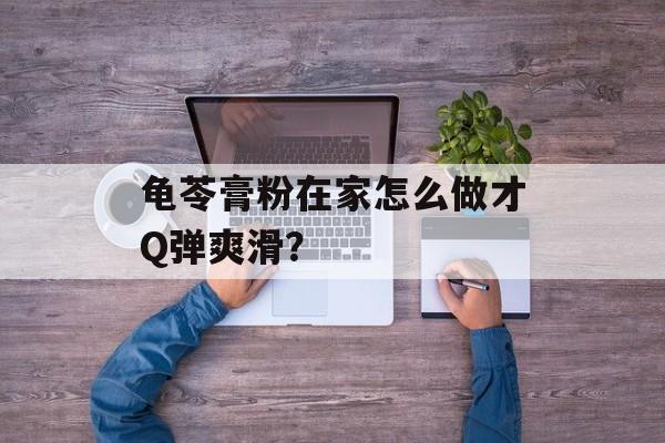 龟苓膏粉在家怎么做才Q弹爽滑？-第1张图片-