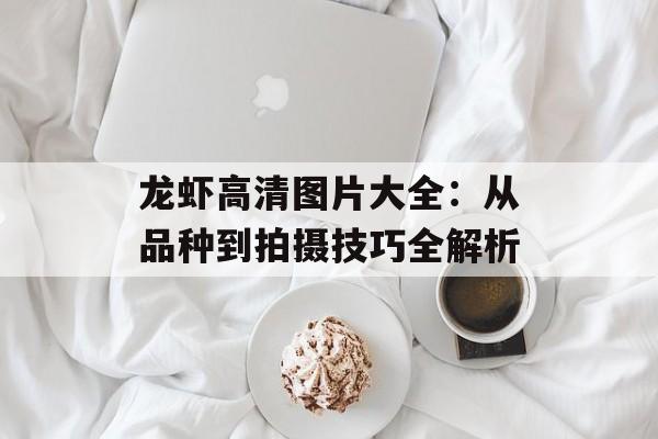 龙虾高清图片大全：从品种到拍摄技巧全解析-第1张图片-