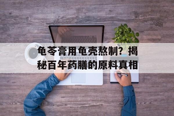 龟苓膏用龟壳熬制？揭秘百年药膳的原料真相-第1张图片-