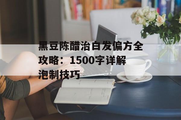 黑豆陈醋治白发偏方全攻略：1500字详解泡制技巧-第1张图片-
