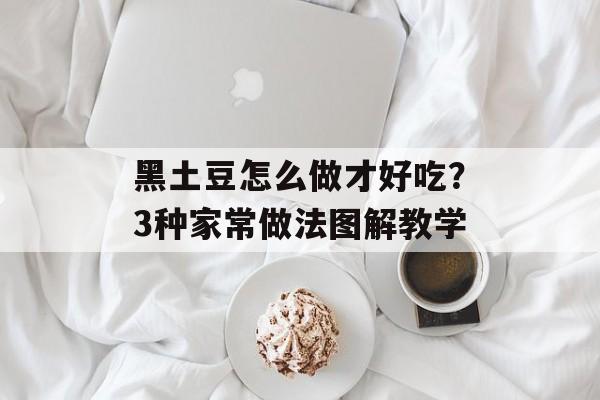 黑土豆怎么做才好吃？3种家常做法图解教学-第1张图片-