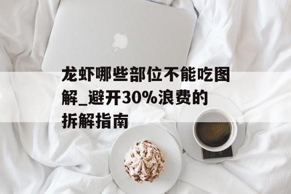 龙虾哪些部位不能吃图解_避开30%浪费的拆解指南-第1张图片-
