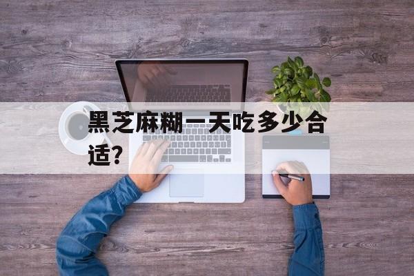 黑芝麻糊一天吃多少合适?-第1张图片- 黑芝麻糊一天吃多少合适?-第1张图片-