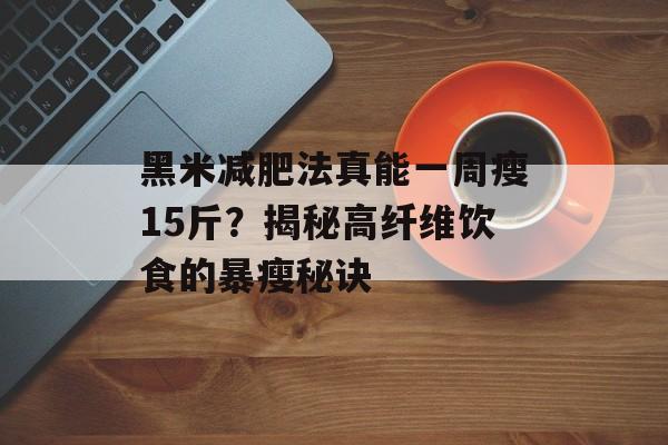 黑米减肥法真能一周瘦15斤?揭秘高纤维饮食的暴瘦秘诀-第1张图片- 黑米减肥法真能一周瘦15斤?揭秘高纤维饮食的暴瘦秘诀-第1张图片-
