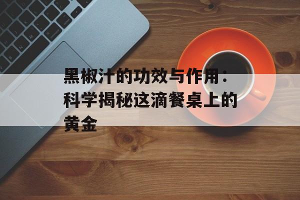 黑椒汁的功效与作用：科学揭秘这滴餐桌上的黄金-第1张图片-