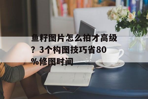 鱼籽图片怎么拍才高级?3个构图技巧省80%修图时间-第1张图片- 鱼籽图片怎么拍才高级?3个构图技巧省80%修图时间-第1张图片-