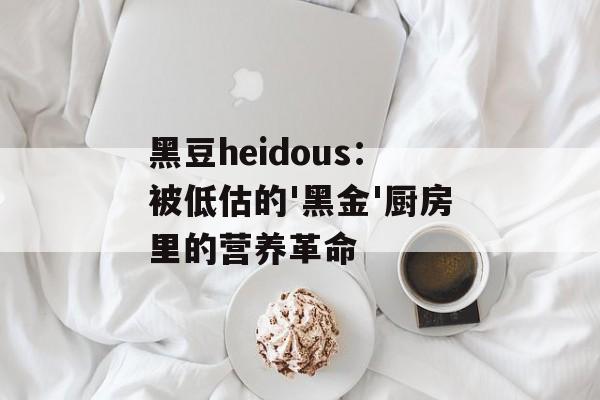 黑豆heidous:被低估的'黑金'厨房里的营养革命-第1张图片- 黑豆heidous:被低估的'黑金'厨房里的营养革命-第1张图片-
