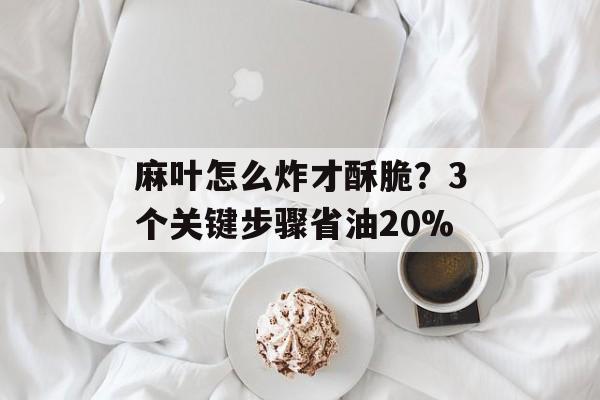 麻叶怎么炸才酥脆？3个关键步骤省油20%-第1张图片-