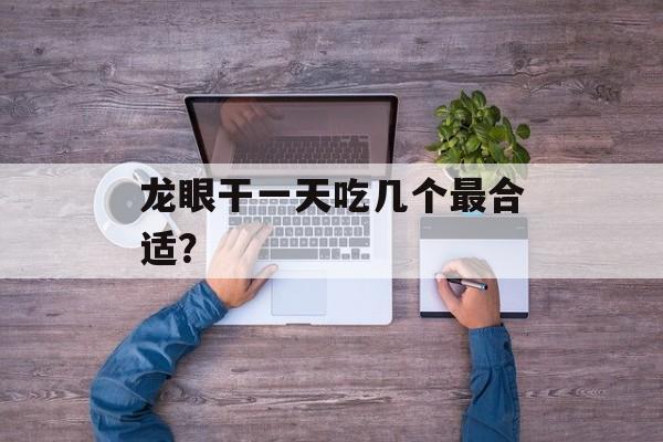 龙眼干一天吃几个最合适?-第1张图片- 龙眼干一天吃几个最合适?-第1张图片-