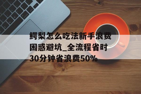 鳄梨怎么吃法新手浪费困惑避坑_全流程省时30分钟省浪费50%-第1张图片-