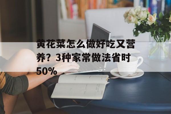 黄花菜怎么做好吃又营养?3种家常做法省时50%-第1张图片- 黄花菜怎么做好吃又营养?3种家常做法省时50%-第1张图片-