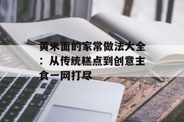 黄米面的家常做法大全：从传统糕点到创意主食一网打尽-第1张图片-