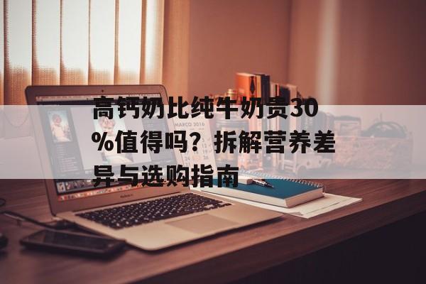 高钙奶比纯牛奶贵30%值得吗？拆解营养差异与选购指南-第1张图片-