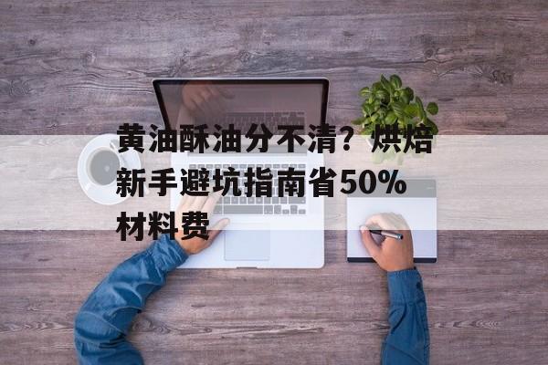 黄油酥油分不清？烘焙新手避坑指南省50%材料费-第1张图片-