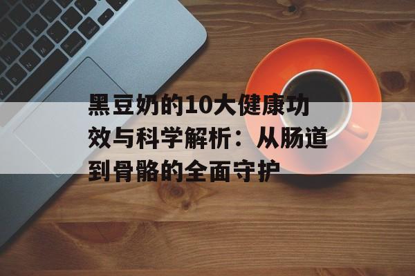 黑豆奶的10大健康功效与科学解析：从肠道到骨骼的全面守护-第1张图片-