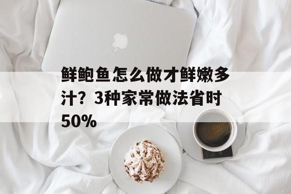 鲜鲍鱼怎么做才鲜嫩多汁？3种家常做法省时50%-第1张图片-