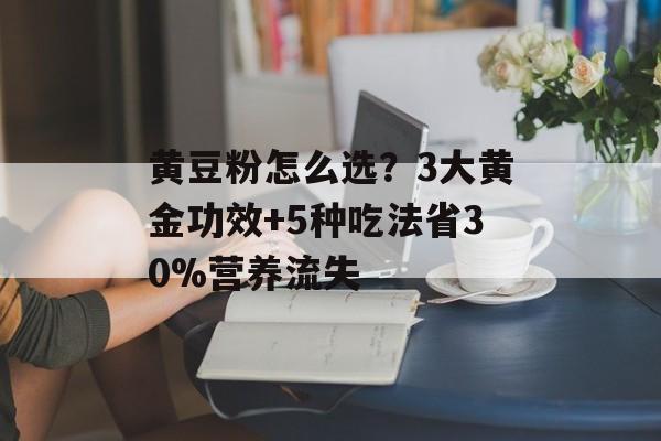 黄豆粉怎么选？3大黄金功效+5种吃法省30%营养流失-第1张图片-