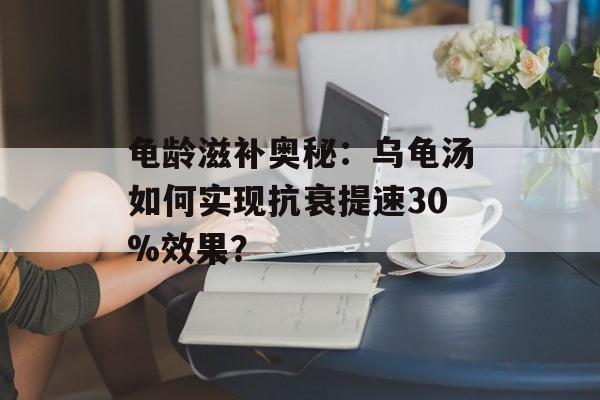 龟龄滋补奥秘：乌龟汤如何实现抗衰提速30%效果？-第1张图片-