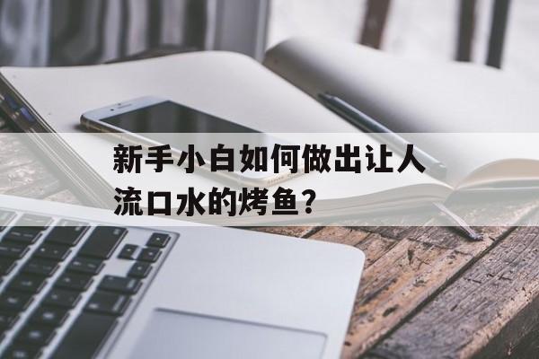 新手小白如何做出让人流口水的烤鱼?-第1张图片- 新手小白如何做出让人流口水的烤鱼?-第1张图片-