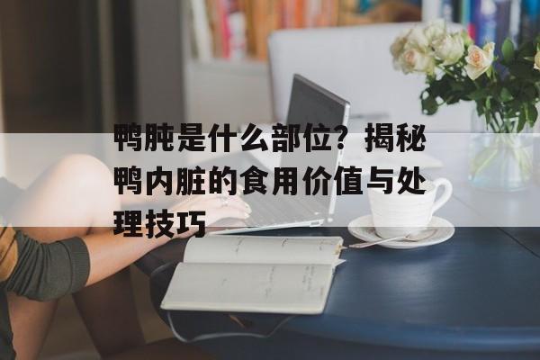 鸭肫是什么部位？揭秘鸭内脏的食用价值与处理技巧-第1张图片-