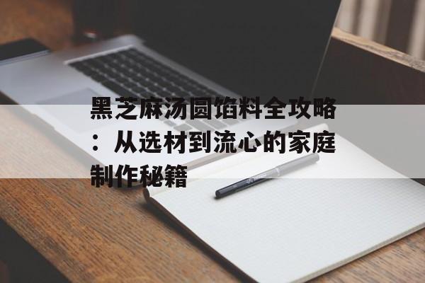 黑芝麻汤圆馅料全攻略：从选材到流心的家庭制作秘籍-第1张图片-
