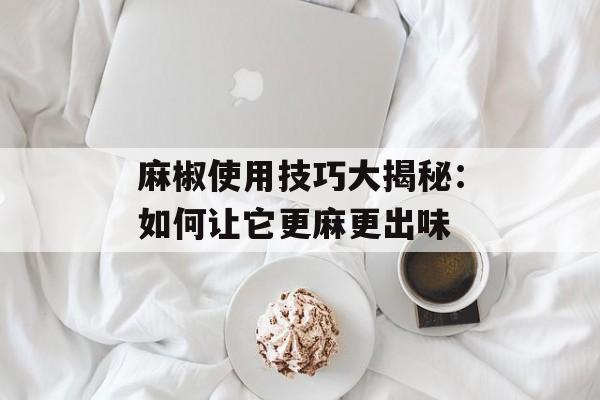 麻椒使用技巧大揭秘：如何让它更麻更出味-第1张图片-