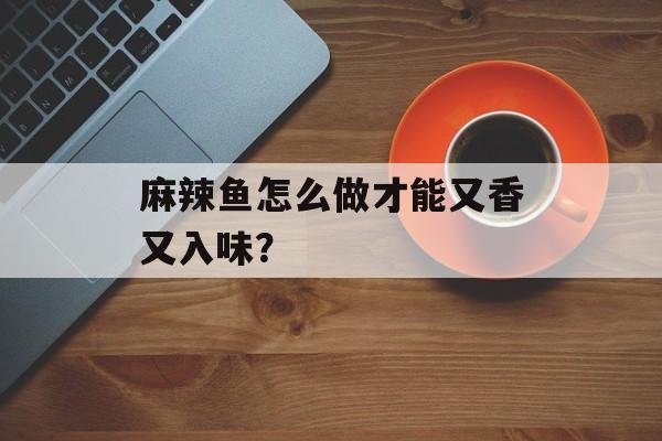 麻辣鱼怎么做才能又香又入味？-第1张图片-