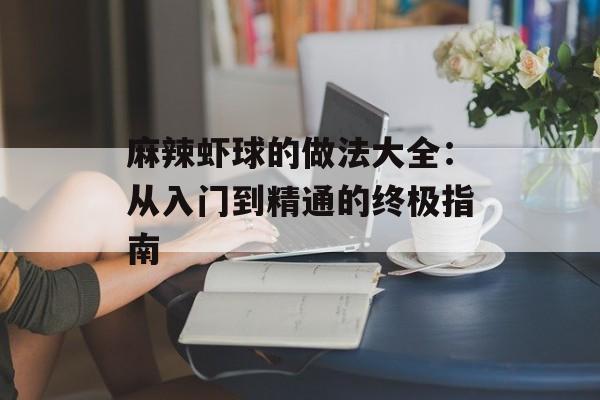 麻辣虾球的做法大全：从入门到精通的终极指南-第1张图片-