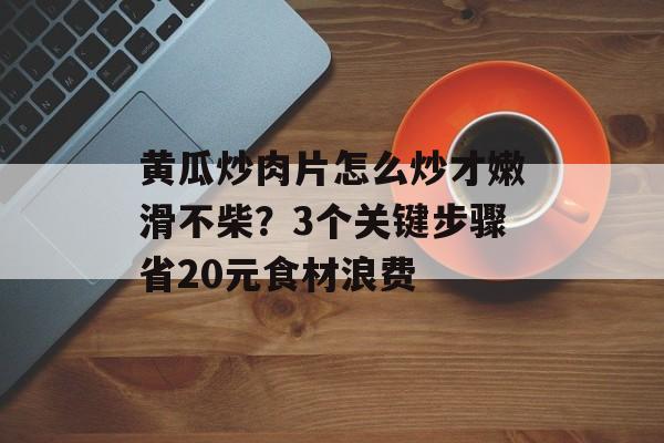 黄瓜炒肉片怎么炒才嫩滑不柴？3个关键步骤省20元食材浪费-第1张图片-
