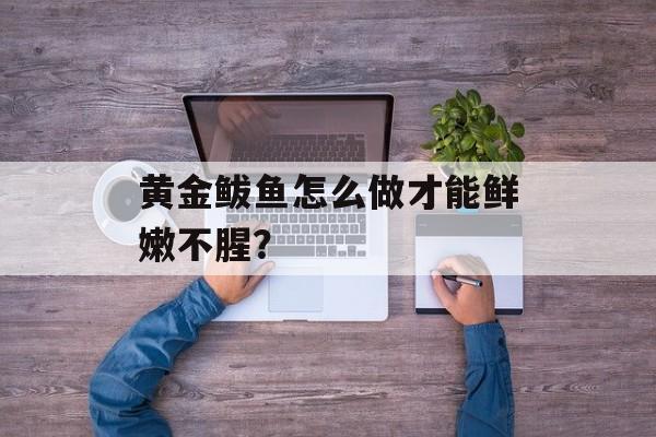 黄金鲅鱼怎么做才能鲜嫩不腥?-第1张图片- 黄金鲅鱼怎么做才能鲜嫩不腥?-第1张图片-