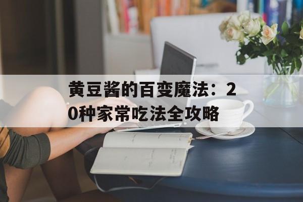 黄豆酱的百变魔法：20种家常吃法全攻略-第1张图片-