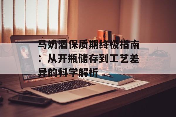 马奶酒保质期终极指南：从开瓶储存到工艺差异的科学解析-第1张图片-