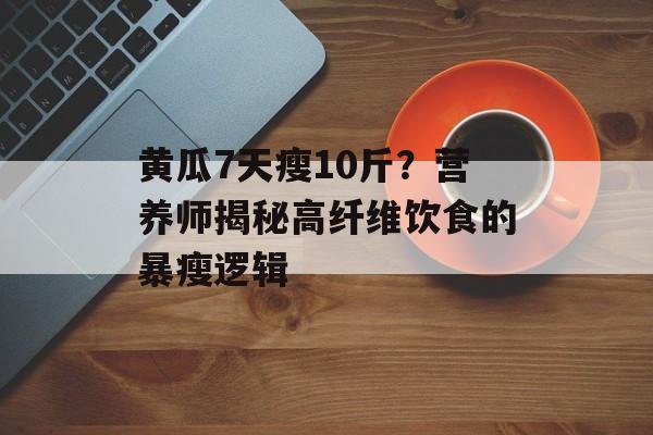 黄瓜7天瘦10斤？营养师揭秘高纤维饮食的暴瘦逻辑-第1张图片-