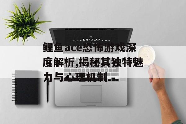 鲤鱼ace恐怖游戏深度解析,揭秘其独特魅力与心理机制-第1张图片-