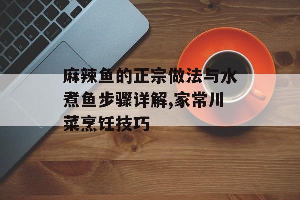 麻辣鱼的正宗做法与水煮鱼步骤详解,家常川菜烹饪技巧-第1张图片- 麻辣鱼的正宗做法与水煮鱼步骤详解,家常川菜烹饪技巧-第1张图片-