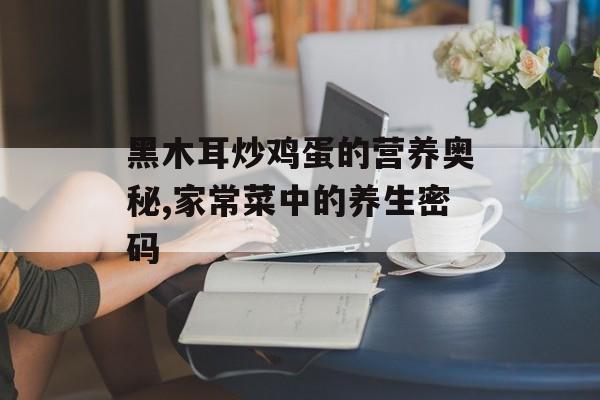 黑木耳炒鸡蛋的营养奥秘,家常菜中的养生密码-第1张图片- 黑木耳炒鸡蛋的营养奥秘,家常菜中的养生密码-第1张图片-