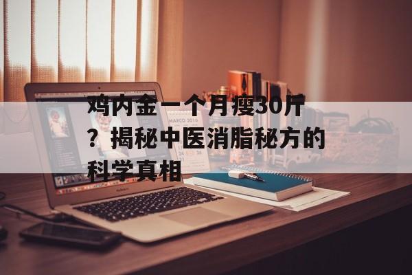 鸡内金一个月瘦30斤？揭秘中医消脂秘方的科学真相-第1张图片-