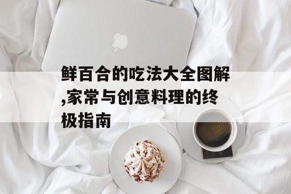 鲜百合的吃法大全图解,家常与创意料理的终极指南-第1张图片-