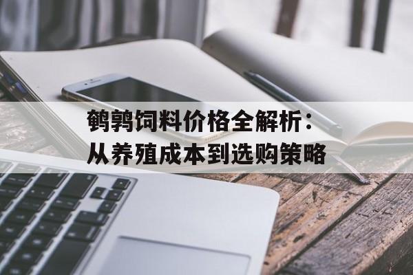 鹌鹑饲料价格全解析：从养殖成本到选购策略-第1张图片-