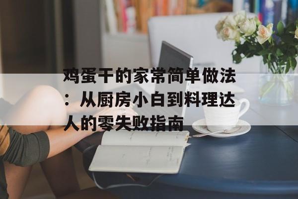 鸡蛋干的家常简单做法：从厨房小白到料理达人的零失败指南-第1张图片-