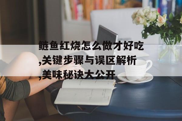 鲢鱼红烧怎么做才好吃,关键步骤与误区解析,美味秘诀大公开-第1张图片-