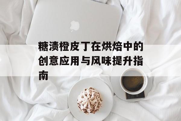 糖渍橙皮丁在烘焙中的创意应用与风味提升指南-第1张图片- 糖渍橙皮丁在烘焙中的创意应用与风味提升指南-第1张图片-