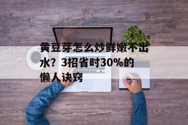 黄豆芽怎么炒鲜嫩不出水?3招省时30%的懒人诀窍-第1张图片- 黄豆芽怎么炒鲜嫩不出水?3招省时30%的懒人诀窍-第1张图片-