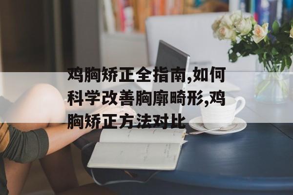 鸡胸矫正全指南,如何科学改善胸廓畸形,鸡胸矫正方法对比-第1张图片-