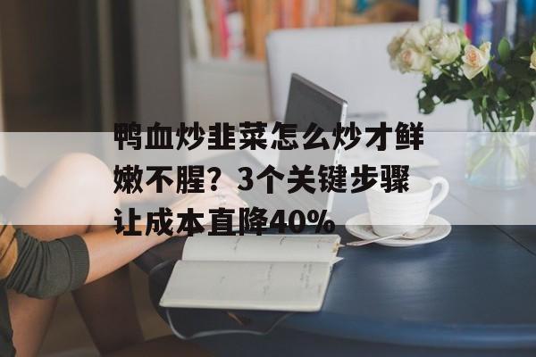 鸭血炒韭菜怎么炒才鲜嫩不腥?3个关键步骤让成本直降40%-第1张图片- 鸭血炒韭菜怎么炒才鲜嫩不腥?3个关键步骤让成本直降40%-第1张图片-