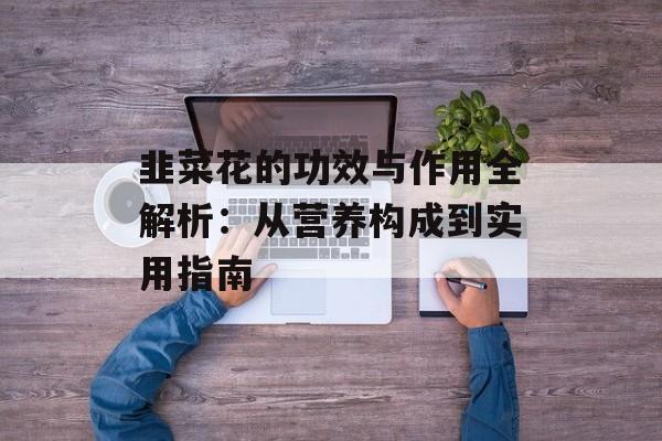 韭菜花的功效与作用全解析:从营养构成到实用指南-第1张图片- 韭菜花的功效与作用全解析:从营养构成到实用指南-第1张图片-