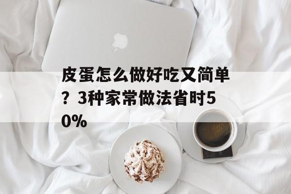 皮蛋怎么做好吃又简单?3种家常做法省时50%-第1张图片- 皮蛋怎么做好吃又简单?3种家常做法省时50%-第1张图片-