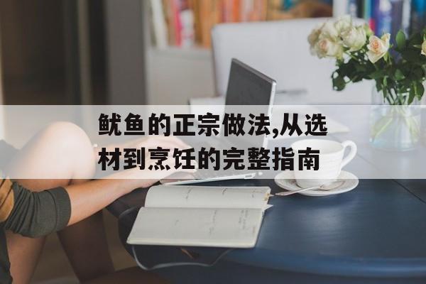 鱿鱼的正宗做法,从选材到烹饪的完整指南-第1张图片- 鱿鱼的正宗做法,从选材到烹饪的完整指南-第1张图片-