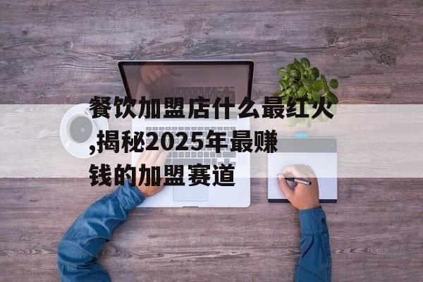 餐饮加盟店什么最红火,揭秘2025年最赚钱的加盟赛道-第1张图片-